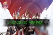 三国志幻想大陆用什么武将开局好？三国志幻想大陆强势开局武将选择与后期阵容搭配[多图]